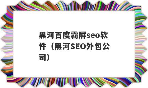 黑河百度霸屏seo软件（黑河SEO外包公司）