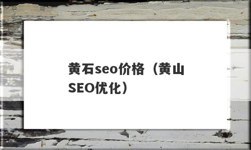 黄石seo价格（黄山SEO优化）