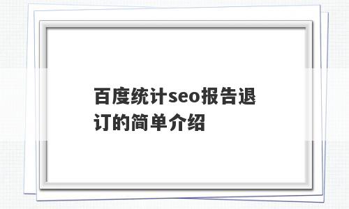 百度统计seo报告退订的简单介绍