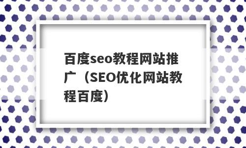 百度seo教程网站推广（SEO优化网站教程百度）